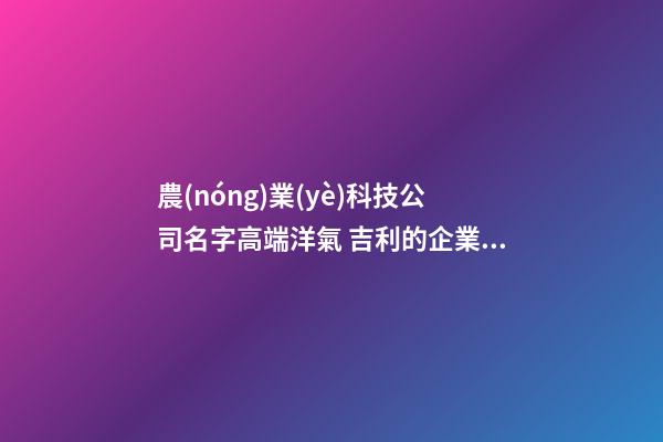 農(nóng)業(yè)科技公司名字高端洋氣 吉利的企業(yè)取名大全-名學網(wǎng)